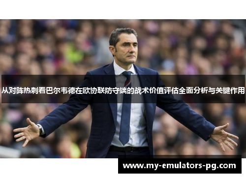 从对阵热刺看巴尔韦德在欧协联防守端的战术价值评估全面分析与关键作用