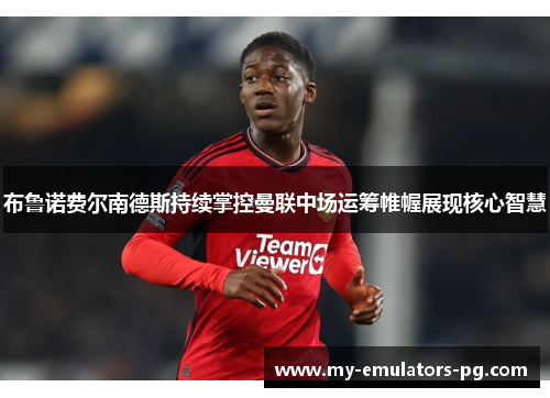 布鲁诺费尔南德斯持续掌控曼联中场运筹帷幄展现核心智慧