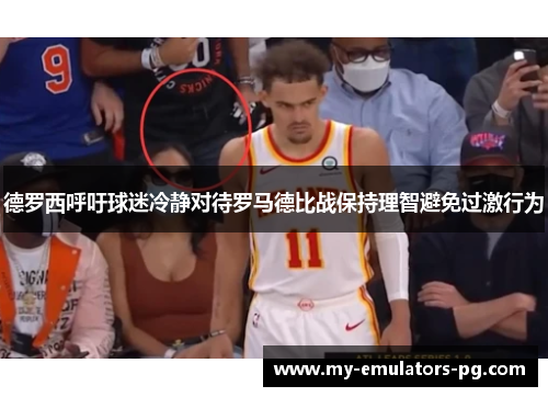 德罗西呼吁球迷冷静对待罗马德比战保持理智避免过激行为