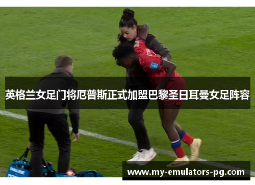 英格兰女足门将厄普斯正式加盟巴黎圣日耳曼女足阵容