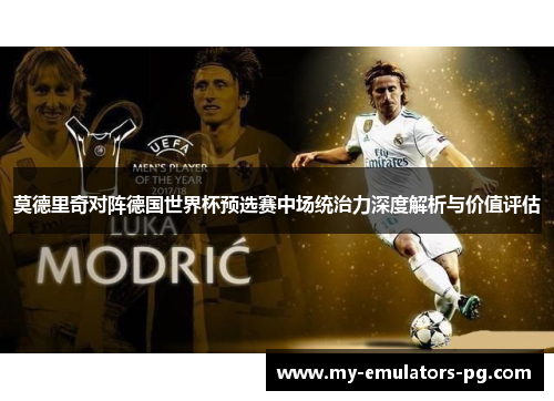 莫德里奇对阵德国世界杯预选赛中场统治力深度解析与价值评估